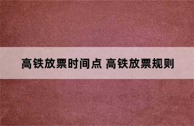 高铁放票时间点 高铁放票规则